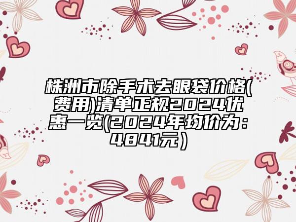 株洲市除手术去眼袋价格(费用)清单正规2024优惠一览(2024年均价为：4841元）