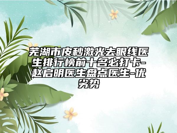 芜湖市皮秒激光去眼线医生排行榜前十名必打卡-赵启明医生盘点医生-优劣势