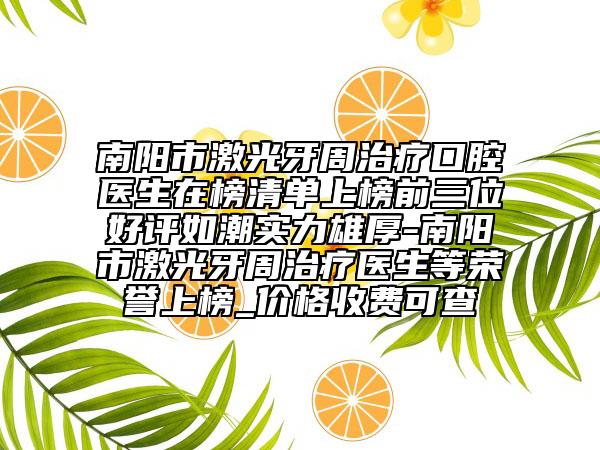 南阳市激光牙周治疗口腔医生在榜清单上榜前三位好评如潮实力雄厚-南阳市激光牙周治疗医生等荣誉上榜_价格收费可查