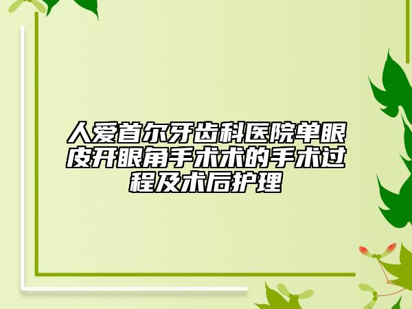 人爱首尔牙齿科医院单眼皮开眼角手术术的手术过程及术后护理