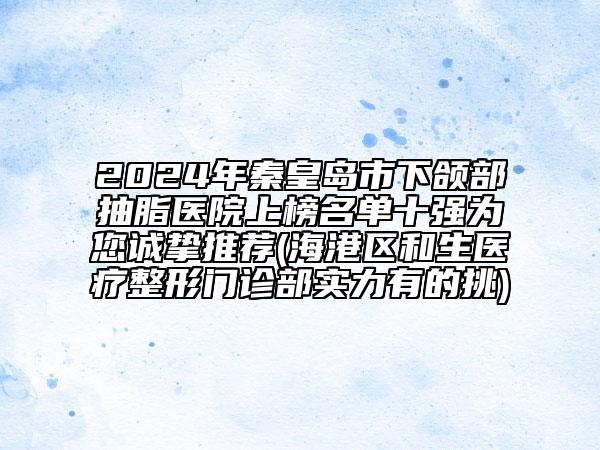 2024年秦皇岛市下颌部抽脂医院上榜名单十强为您诚挚推荐(海港区和生医疗整形门诊部实力有的挑)