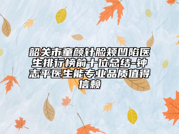 韶关市童颜针脸颊凹陷医生排行榜前十位总结-钟志平医生能专业品质值得信赖