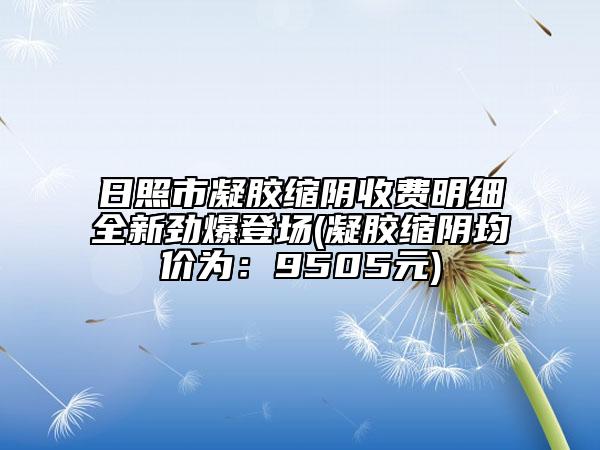 日照市凝胶缩阴收费明细全新劲爆登场(凝胶缩阴均价为：9505元)