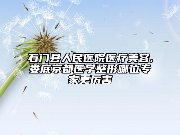 石门县人民医院医疗美容,娄底京都医学整形哪位专家更厉害