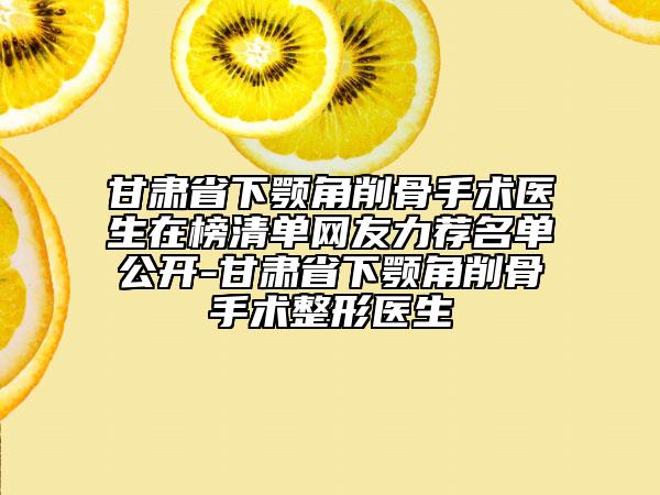 甘肃省下颚角削骨手术医生在榜清单网友力荐名单公开-甘肃省下颚角削骨手术整形医生