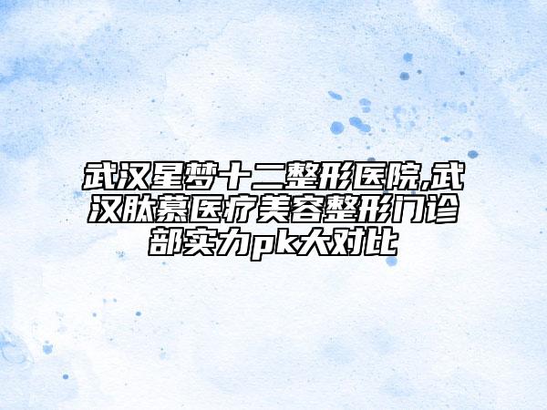 武汉星梦十二整形医院,武汉肽慕医疗美容整形门诊部实力pk大对比