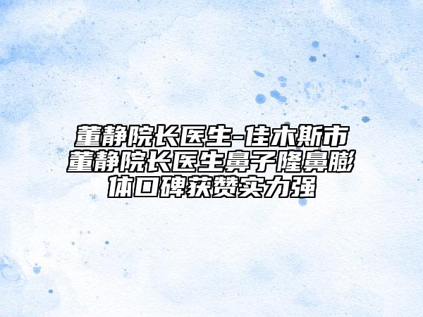 董静院长医生-佳木斯市董静院长医生鼻子隆鼻膨体口碑获赞实力强