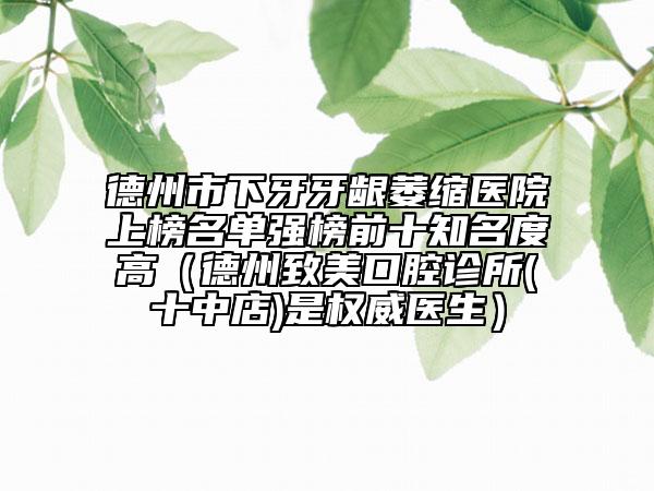 德州市下牙牙龈萎缩医院上榜名单强榜前十知名度高（德州致美口腔诊所(十中店)是权威医生）