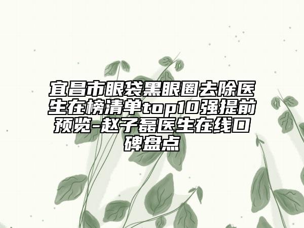 宜昌市眼袋黑眼圈去除医生在榜清单top10强提前预览-赵子磊医生在线口碑盘点