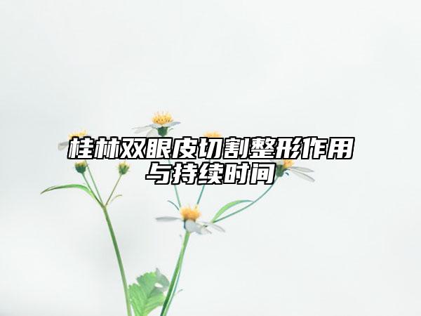 桂林双眼皮切割整形作用与持续时间