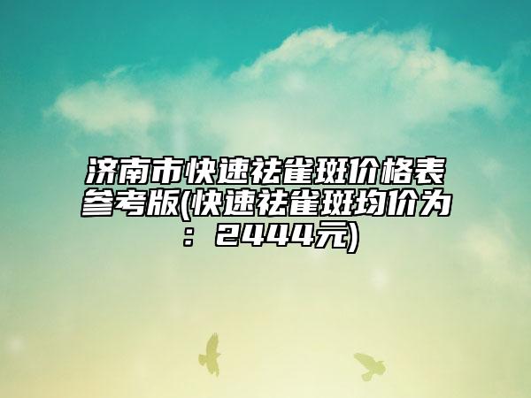 济南市快速祛雀斑价格表参考版(快速祛雀斑均价为：2444元)