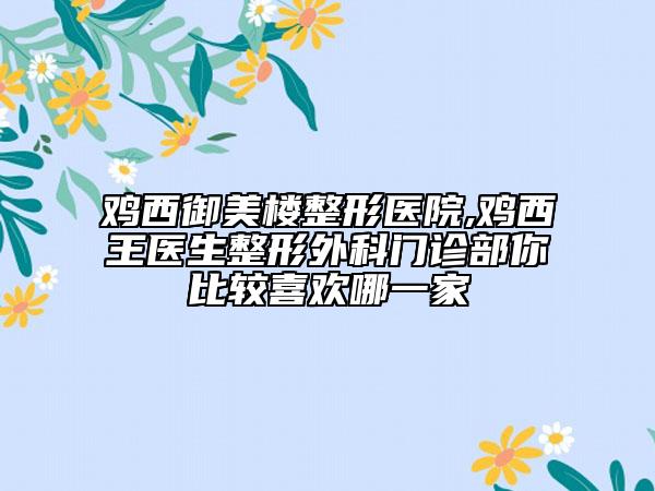 鸡西御美楼整形医院,鸡西王医生整形外科门诊部你比较喜欢哪一家