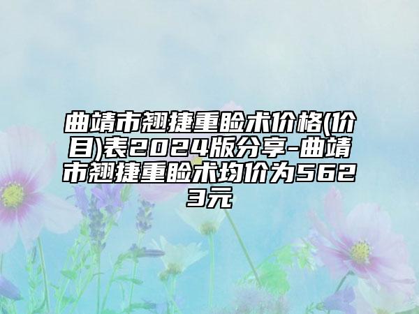 曲靖市翘捷重睑术价格(价目)表2024版分享-曲靖市翘捷重睑术均价为5623元