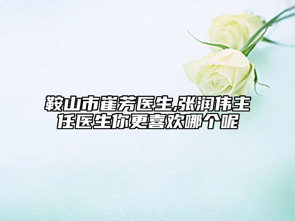 鞍山市崔芳医生,张润伟主任医生你更喜欢哪个呢