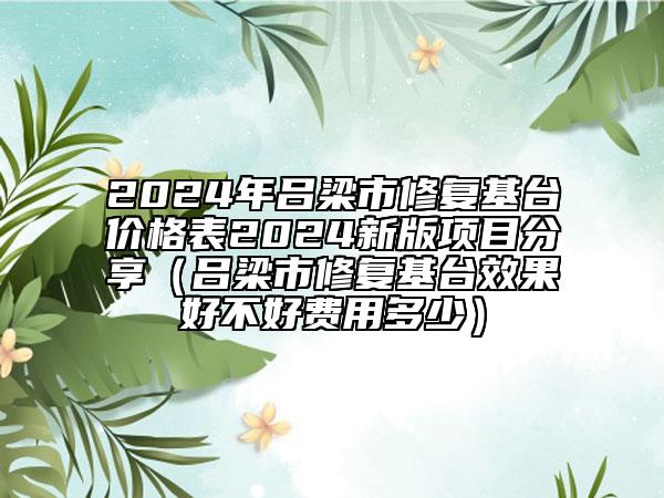 2024年吕梁市修复基台价格表2024新版项目分享（吕梁市修复基台效果好不好费用多少）