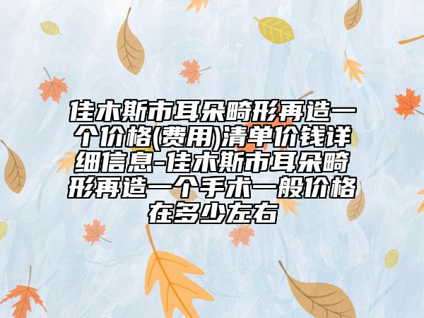 佳木斯市耳朵畸形再造一个价格(费用)清单价钱详细信息-佳木斯市耳朵畸形再造一个手术一般价格在多少左右