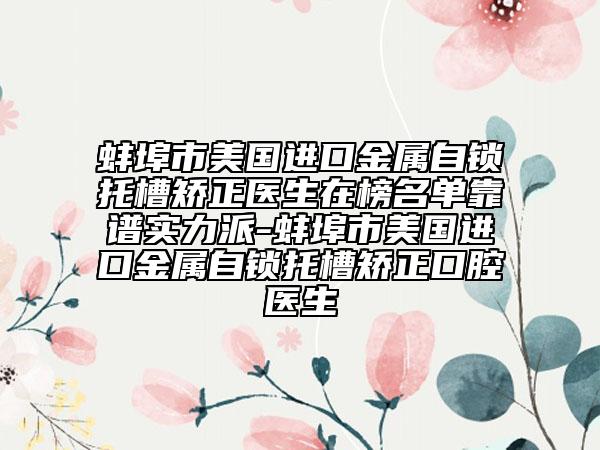 蚌埠市美国进口金属自锁托槽矫正医生在榜名单靠谱实力派-蚌埠市美国进口金属自锁托槽矫正口腔医生