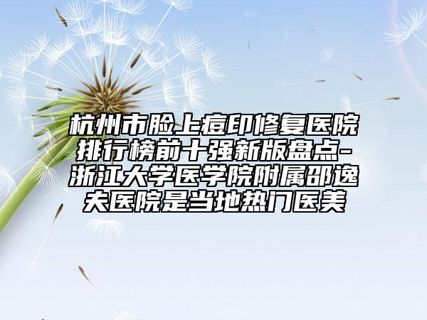 杭州市脸上痘印修复医院排行榜前十强新版盘点-浙江大学医学院附属邵逸夫医院是当地热门医美