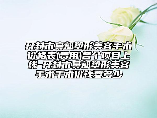 开封市鼻部塑形美容手术价格表(费用)各个项目上线-开封市鼻部塑形美容手术手术价钱要多少