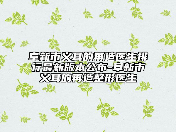 阜新市义耳的再造医生排行最新版本公布-阜新市义耳的再造整形医生