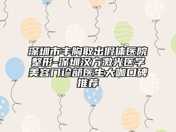 深圳市丰胸取出假体医院整形-深圳汉方激光医学美容门诊部医生大咖口碑推荐