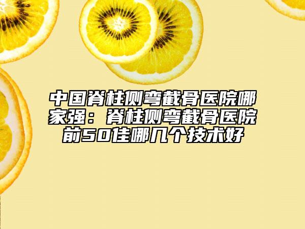 中国脊柱侧弯截骨医院哪家强：脊柱侧弯截骨医院前50佳哪几个技术好