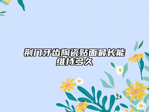 荆门牙齿陶瓷贴面最长能维持多久