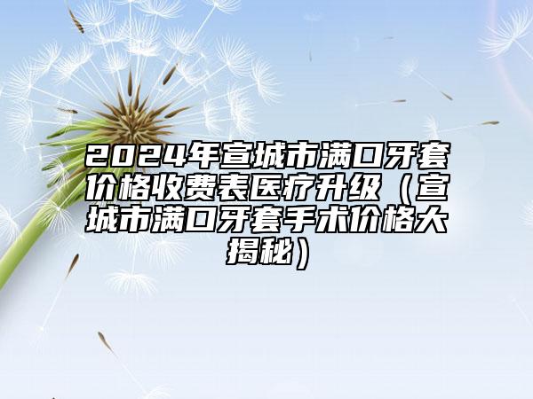 2024年宣城市满口牙套价格收费表医疗升级（宣城市满口牙套手术价格大揭秘）