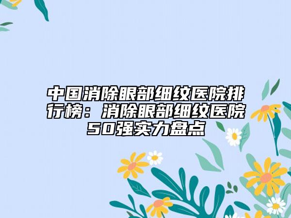 中国消除眼部细纹医院排行榜：消除眼部细纹医院50强实力盘点