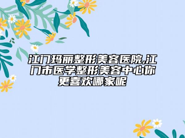 江门玛丽整形美容医院,江门市医学整形美容中心你更喜欢哪家呢