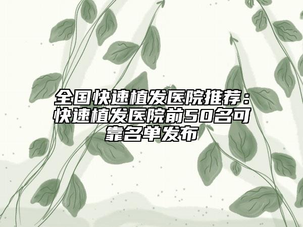 全国快速植发医院推荐：快速植发医院前50名可靠名单发布