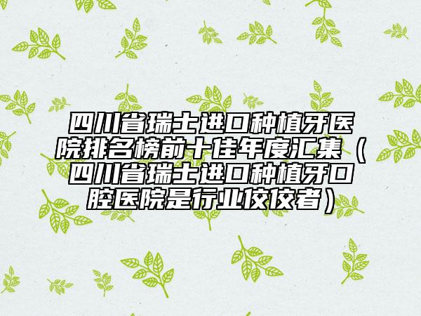 四川省瑞士进口种植牙医院排名榜前十佳年度汇集（四川省瑞士进口种植牙口腔医院是行业佼佼者）