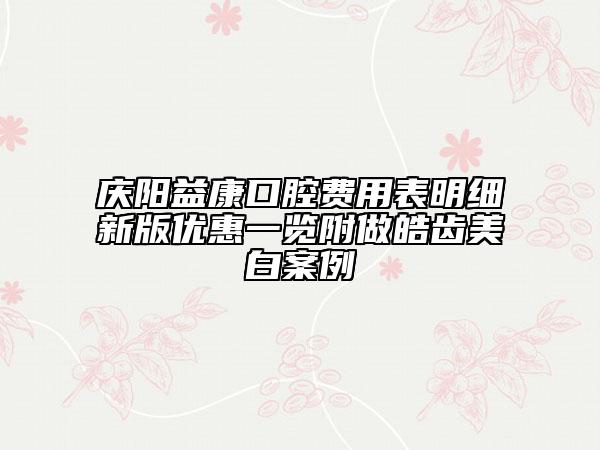 庆阳益康口腔费用表明细新版优惠一览附做皓齿美白案例