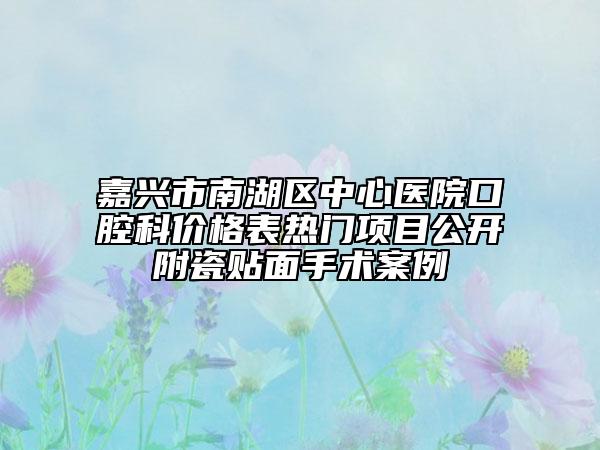 嘉兴市南湖区中心医院口腔科价格表热门项目公开附瓷贴面手术案例