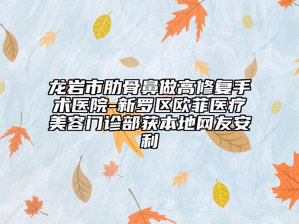 龙岩市肋骨鼻做高修复手术医院-新罗区欧菲医疗美容门诊部获本地网友安利