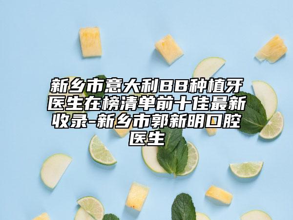 新乡市意大利BB种植牙医生在榜清单前十佳最新收录-新乡市郭新明口腔医生