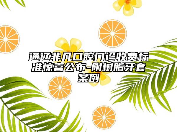 通辽非凡口腔门诊收费标准惊喜公布-附树脂牙套案例