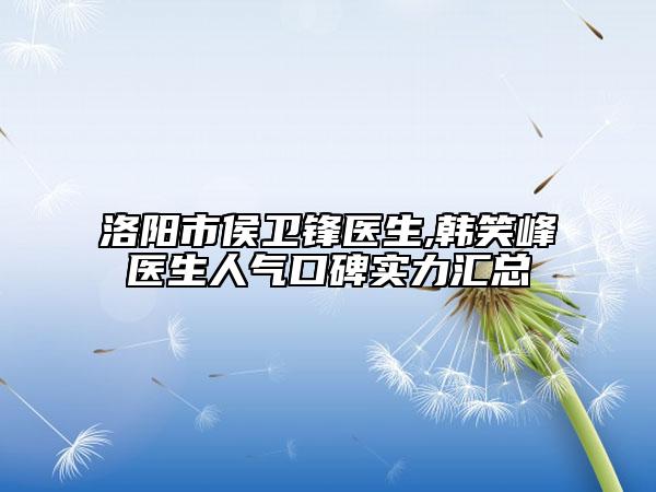 洛阳市侯卫锋医生,韩笑峰医生人气口碑实力汇总