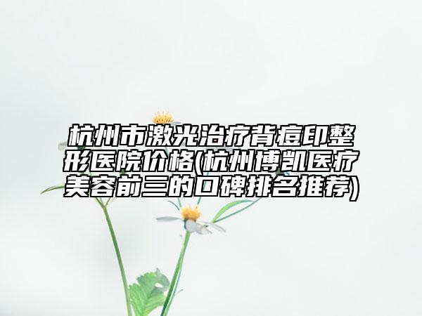 杭州市激光治疗背痘印整形医院价格(杭州博凯医疗美容前三的口碑排名推荐)