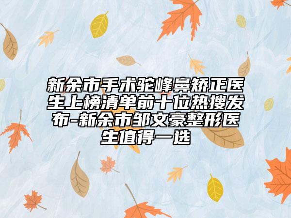 新余市手术驼峰鼻矫正医生上榜清单前十位热搜发布-新余市邹文豪整形医生值得一选