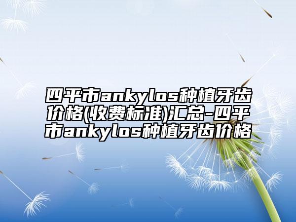 四平市ankylos种植牙齿价格(收费标准)汇总-四平市ankylos种植牙齿价格