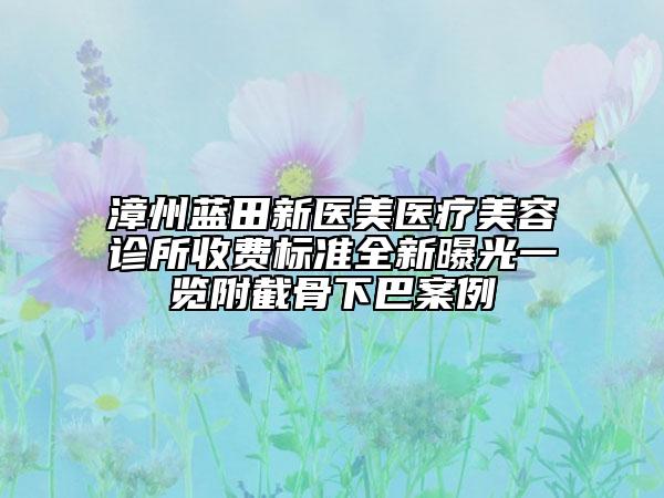 漳州蓝田新医美医疗美容诊所收费标准全新曝光一览附截骨下巴案例