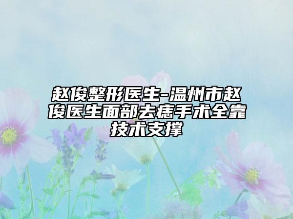 赵俊整形医生-温州市赵俊医生面部去痣手术全靠技术支撑