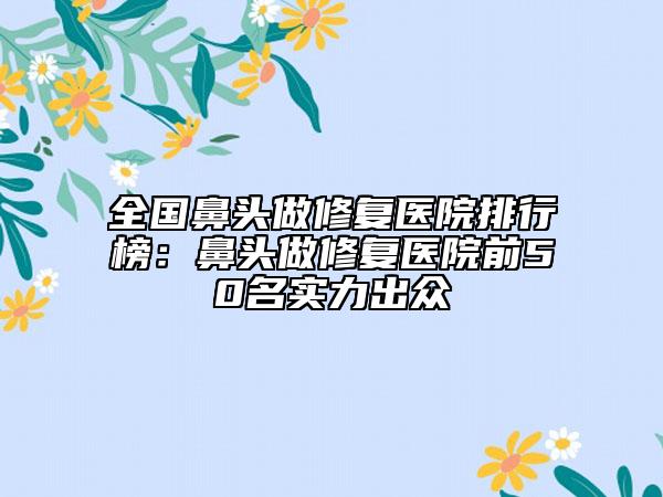 全国鼻头做修复医院排行榜：鼻头做修复医院前50名实力出众