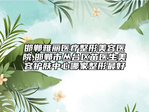 邯郸雅丽医疗整形美容医院,邯郸市丛台区苗医生美容护肤中心哪家整形最好