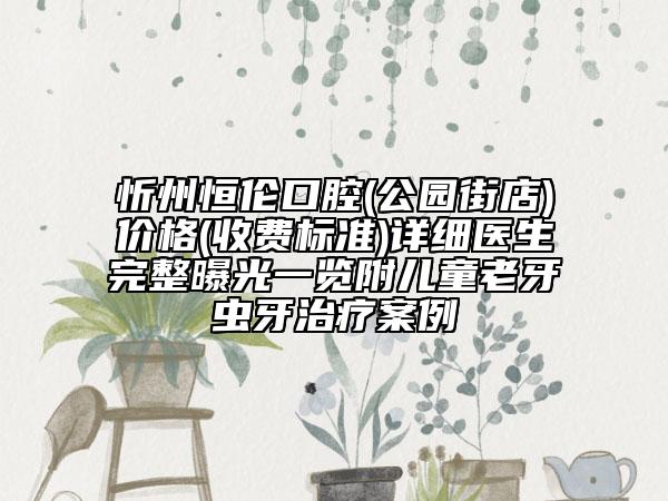 忻州恒伦口腔(公园街店)价格(收费标准)详细医生完整曝光一览附儿童老牙虫牙治疗案例