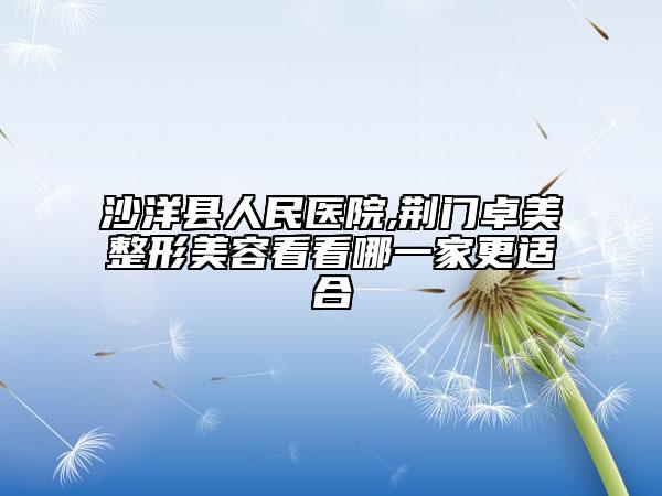 沙洋县人民医院,荆门卓美整形美容看看哪一家更适合