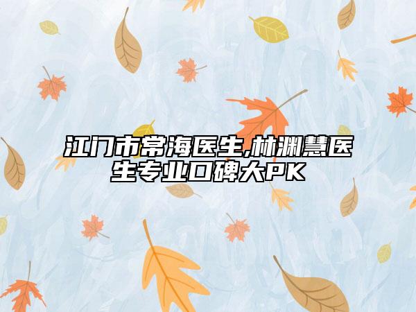 江门市常海医生,林渊慧医生专业口碑大PK