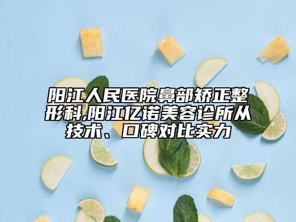 阳江人民医院鼻部矫正整形科,阳江亿诺美容诊所从技术、口碑对比实力