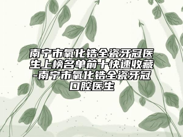 南宁市氧化锆全瓷牙冠医生上榜名单前十快速收藏-南宁市氧化锆全瓷牙冠口腔医生